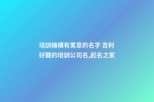 培訓機構有寓意的名字 吉利好聽的培訓公司名,起名之家-第1張-公司起名-玄機派